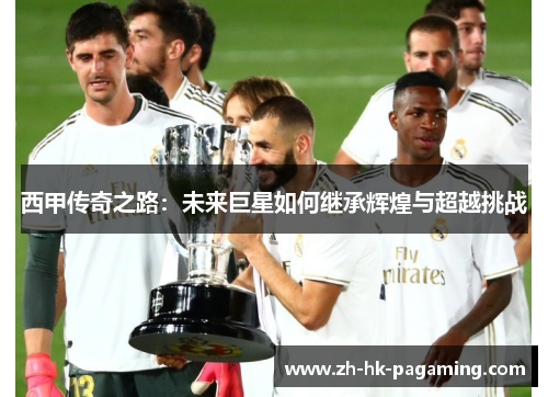 西甲传奇之路：未来巨星如何继承辉煌与超越挑战