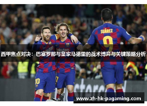 西甲焦点对决：巴塞罗那与皇家马德里的战术博弈与关键策略分析