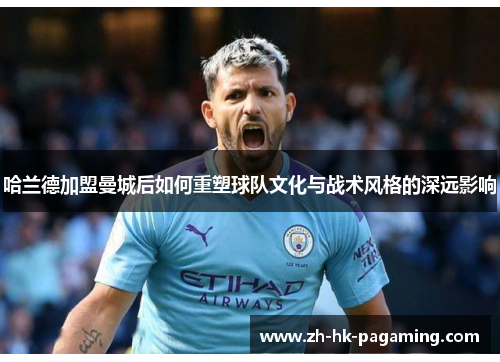 哈兰德加盟曼城后如何重塑球队文化与战术风格的深远影响