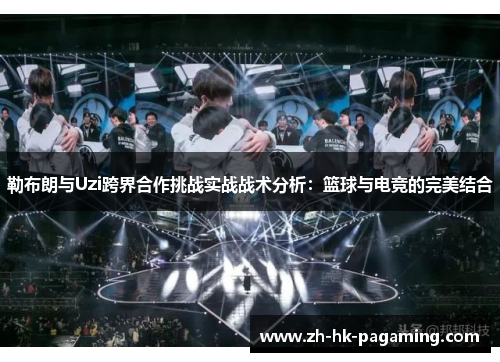 勒布朗与Uzi跨界合作挑战实战战术分析：篮球与电竞的完美结合