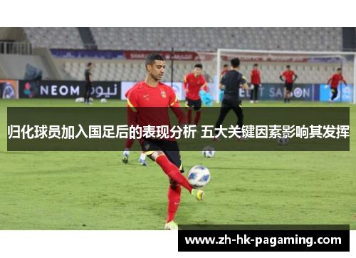 归化球员加入国足后的表现分析 五大关键因素影响其发挥