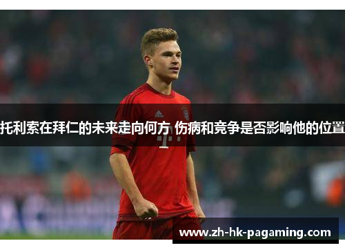 托利索在拜仁的未来走向何方 伤病和竞争是否影响他的位置