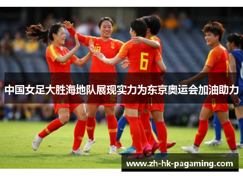 中国女足大胜海地队展现实力为东京奥运会加油助力