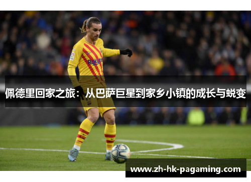 佩德里回家之旅：从巴萨巨星到家乡小镇的成长与蜕变