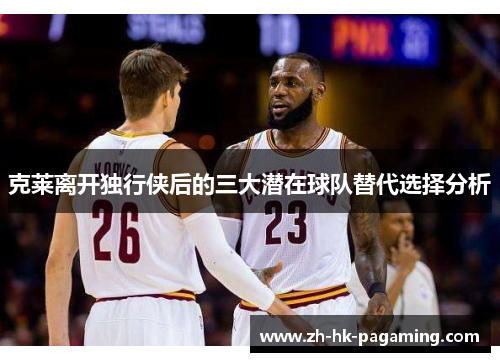 克莱离开独行侠后的三大潜在球队替代选择分析 克莱离开独行侠后的三大潜在球队替代选择分析