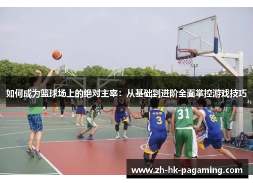 如何成为篮球场上的绝对主宰：从基础到进阶全面掌控游戏技巧