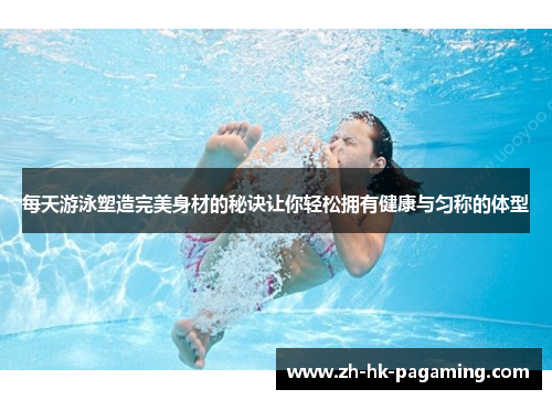 每天游泳塑造完美身材的秘诀让你轻松拥有健康与匀称的体型 每天游泳塑造完美身材的秘诀让你轻松拥有健康与匀称的体型