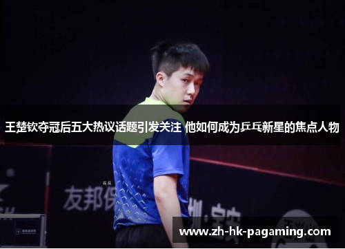 王楚钦夺冠后五大热议话题引发关注 他如何成为乒乓新星的焦点人物
