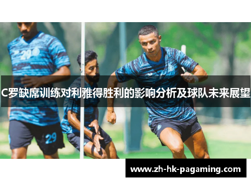 C罗缺席训练对利雅得胜利的影响分析及球队未来展望