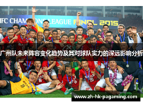 广州队未来阵容变化趋势及其对球队实力的深远影响分析