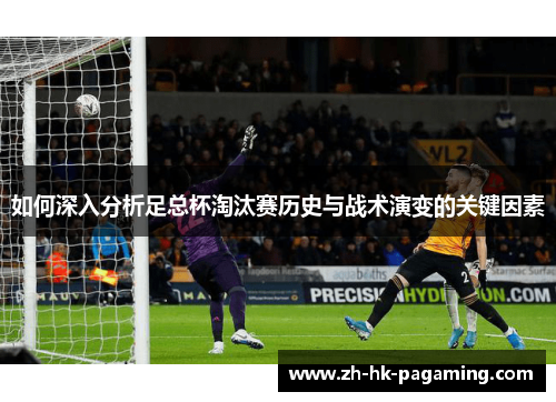 如何深入分析足总杯淘汰赛历史与战术演变的关键因素 如何深入分析足总杯淘汰赛历史与战术演变的关键因素