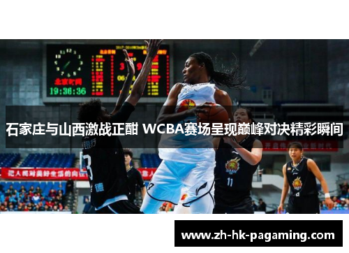 石家庄与山西激战正酣 WCBA赛场呈现巅峰对决精彩瞬间 石家庄与山西激战正酣 WCBA赛场呈现巅峰对决精彩瞬间