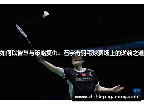 如何以智慧与策略复仇:石宇奇羽毛球赛场上的逆袭之道 如何以智慧与策略复仇:石宇奇羽毛球赛场上的逆袭之道