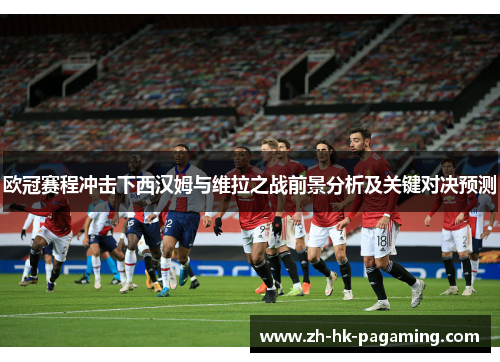 欧冠赛程冲击下西汉姆与维拉之战前景分析及关键对决预测