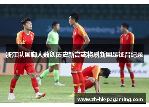 浙江队国脚人数创历史新高或将刷新国足征召纪录 浙江队国脚人数创历史新高或将刷新国足征召纪录
