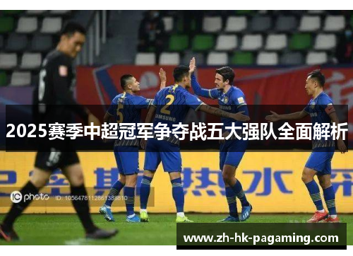 2025赛季中超冠军争夺战五大强队全面解析 2025赛季中超冠军争夺战五大强队全面解析