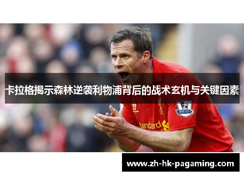 卡拉格揭示森林逆袭利物浦背后的战术玄机与关键因素