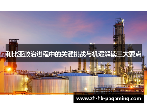 利比亚政治进程中的关键挑战与机遇解读三大要点 利比亚政治进程中的关键挑战与机遇解读三大要点