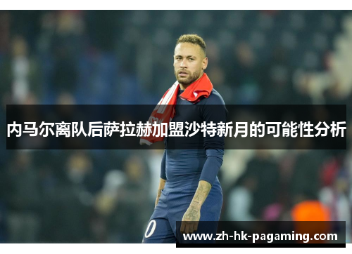 内马尔离队后萨拉赫加盟沙特新月的可能性分析