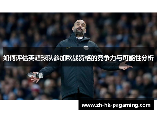 如何评估英超球队参加欧战资格的竞争力与可能性分析 如何评估英超球队参加欧战资格的竞争力与可能性分析