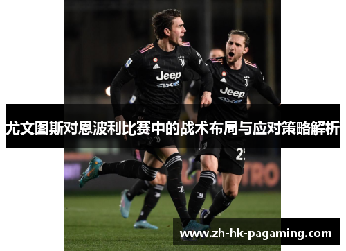 尤文图斯对恩波利比赛中的战术布局与应对策略解析 尤文图斯对恩波利比赛中的战术布局与应对策略解析