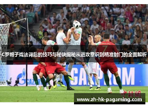 C罗帽子戏法背后的技巧与秘诀揭秘从进攻意识到精准射门的全面解析 C罗帽子戏法背后的技巧与秘诀揭秘从进攻意识到精准射门的全面解析