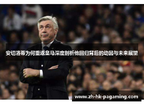 安切洛蒂为何重返皇马深度剖析他回归背后的动因与未来展望