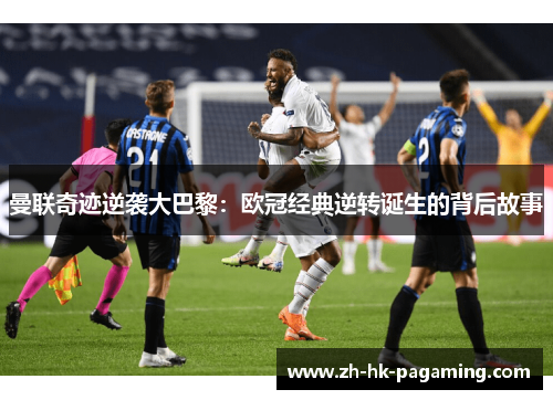 曼联奇迹逆袭大巴黎:欧冠经典逆转诞生的背后故事 曼联奇迹逆袭大巴黎:欧冠经典逆转诞生的背后故事