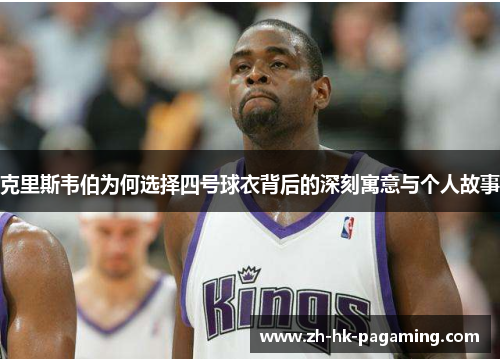 克里斯韦伯为何选择四号球衣背后的深刻寓意与个人故事 克里斯韦伯为何选择四号球衣背后的深刻寓意与个人故事