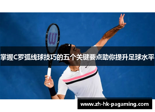 掌握C罗弧线球技巧的五个关键要点助你提升足球水平 掌握C罗弧线球技巧的五个关键要点助你提升足球水平