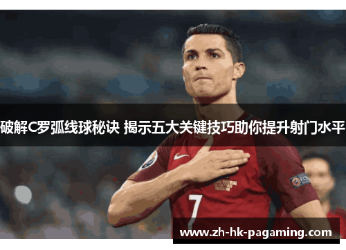 破解C罗弧线球秘诀 揭示五大关键技巧助你提升射门水平