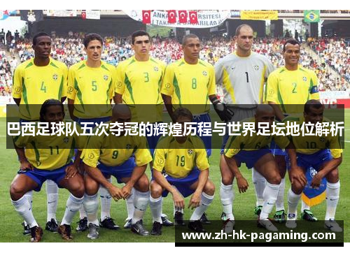 巴西足球队五次夺冠的辉煌历程与世界足坛地位解析