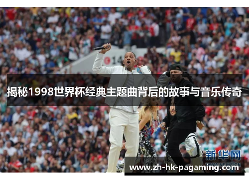 揭秘1998世界杯经典主题曲背后的故事与音乐传奇