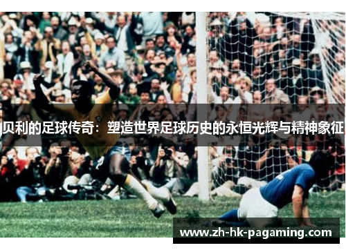 贝利的足球传奇:塑造世界足球历史的永恒光辉与精神象征 贝利的足球传奇:塑造世界足球历史的永恒光辉与精神象征