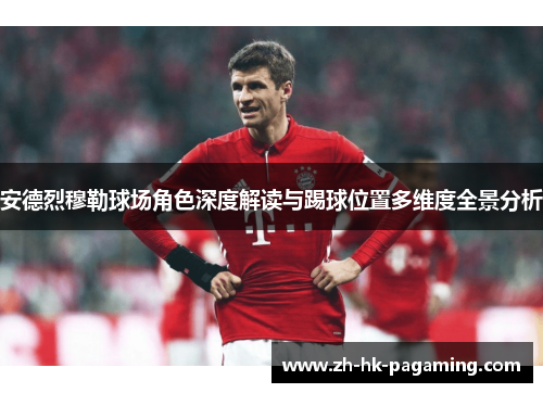 安德烈穆勒球场角色深度解读与踢球位置多维度全景分析