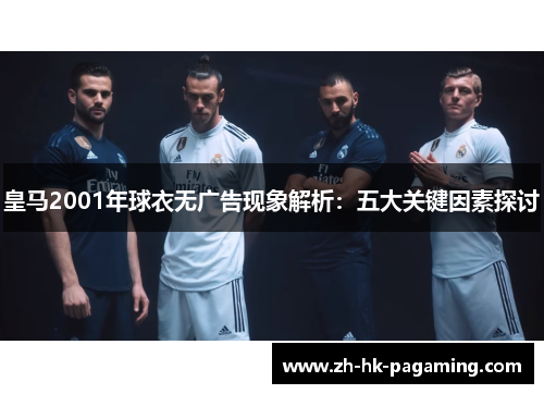 皇马2001年球衣无广告现象解析:五大关键因素探讨 皇马2001年球衣无广告现象解析:五大关键因素探讨