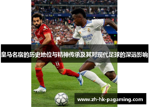 皇马名宿的历史地位与精神传承及其对现代足球的深远影响 皇马名宿的历史地位与精神传承及其对现代足球的深远影响