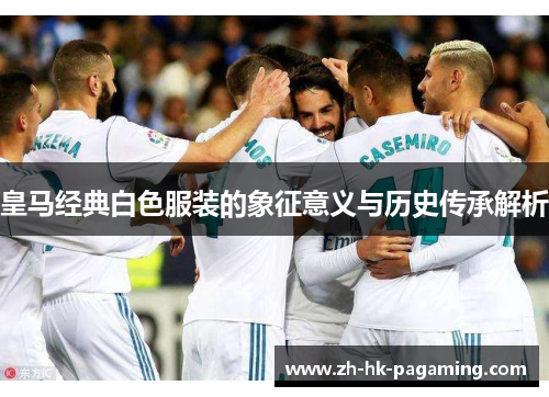 皇马经典白色服装的象征意义与历史传承解析 皇马经典白色服装的象征意义与历史传承解析