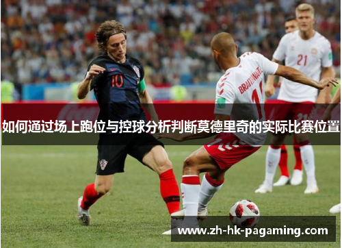 如何通过场上跑位与控球分析判断莫德里奇的实际比赛位置