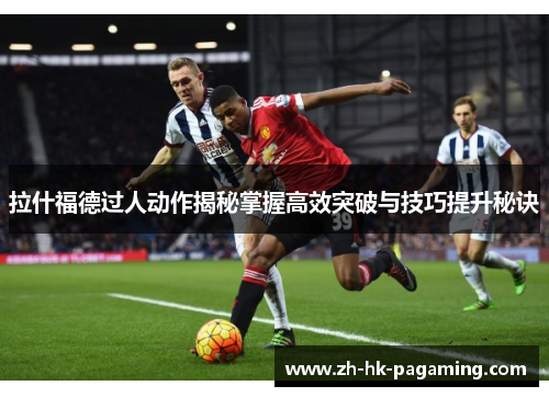 拉什福德过人动作揭秘掌握高效突破与技巧提升秘诀 拉什福德过人动作揭秘掌握高效突破与技巧提升秘诀