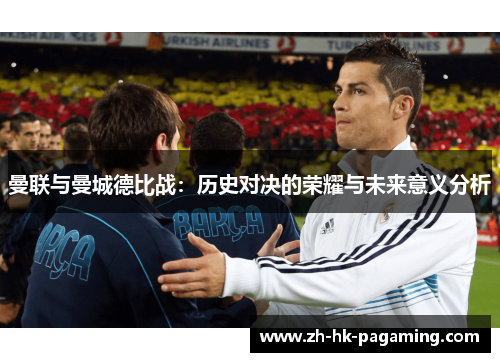 曼联与曼城德比战:历史对决的荣耀与未来意义分析 曼联与曼城德比战:历史对决的荣耀与未来意义分析