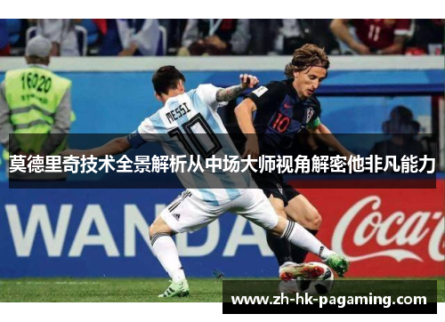莫德里奇技术全景解析从中场大师视角解密他非凡能力 莫德里奇技术全景解析从中场大师视角解密他非凡能力