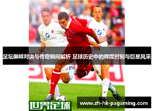 足坛巅峰对决与传奇瞬间解析 足球历史中的辉煌时刻与巨星风采 足坛巅峰对决与传奇瞬间解析 足球历史中的辉煌时刻与巨星风采