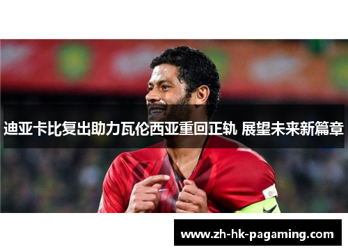 迪亚卡比复出助力瓦伦西亚重回正轨 展望未来新篇章