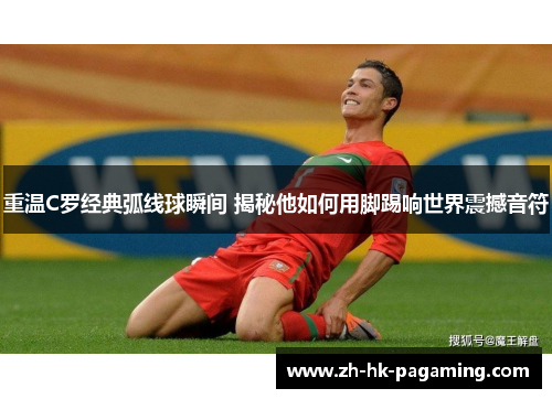 重温C罗经典弧线球瞬间 揭秘他如何用脚踢响世界震撼音符