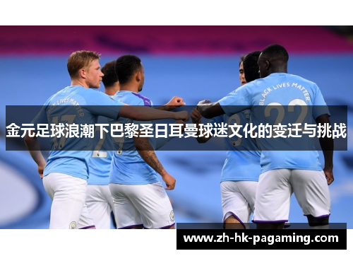 金元足球浪潮下巴黎圣日耳曼球迷文化的变迁与挑战 金元足球浪潮下巴黎圣日耳曼球迷文化的变迁与挑战
