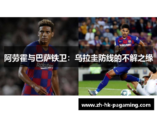 阿劳霍与巴萨铁卫:乌拉圭防线的不解之缘 阿劳霍与巴萨铁卫:乌拉圭防线的不解之缘