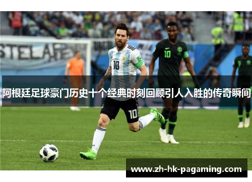 阿根廷足球豪门历史十个经典时刻回顾引人入胜的传奇瞬间 阿根廷足球豪门历史十个经典时刻回顾引人入胜的传奇瞬间
