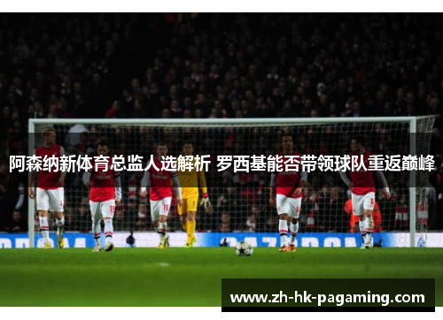 阿森纳新体育总监人选解析 罗西基能否带领球队重返巅峰 阿森纳新体育总监人选解析 罗西基能否带领球队重返巅峰