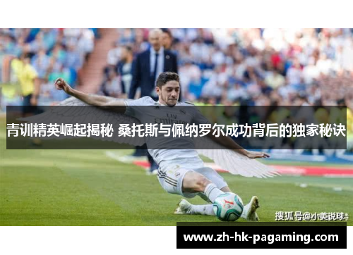 青训精英崛起揭秘 桑托斯与佩纳罗尔成功背后的独家秘诀 青训精英崛起揭秘 桑托斯与佩纳罗尔成功背后的独家秘诀